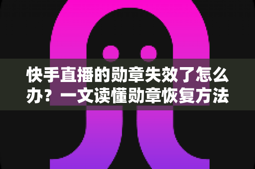 快手直播的勋章失效了怎么办?一文读懂勋章恢复方法与实用预防技巧 快手直播的勋章失效了怎么办?一文读懂勋章恢复方法与实用预防技巧