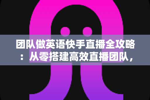 团队做英语快手直播全攻略:从零搭建高效直播团队,实现流量与变现双增长 团队做英语快手直播全攻略:从零搭建高效直播团队,实现流量与变现双增长