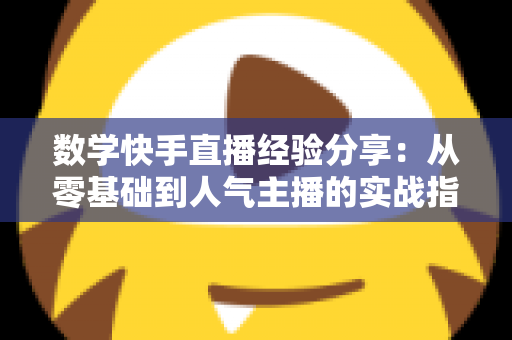 数学快手直播经验分享:从零基础到人气主播的实战指南 数学快手直播经验分享:从零基础到人气主播的实战指南