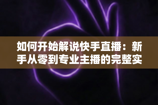 如何开始解说快手直播:新手从零到专业主播的完整实战指南 如何开始解说快手直播:新手从零到专业主播的完整实战指南