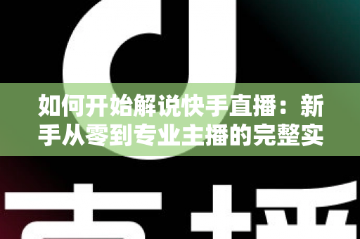 如何开始解说快手直播:新手从零到专业主播的完整实战指南 如何开始解说快手直播:新手从零到专业主播的完整实战指南