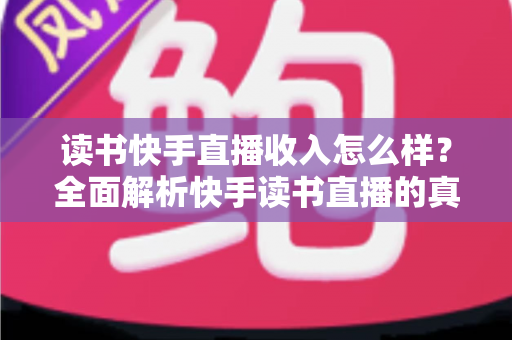 读书快手直播收入怎么样?全面解析快手读书直播的真实收益与赚钱技巧 读书快手直播收入怎么样?全面解析快手读书直播的真实收益与赚钱技巧