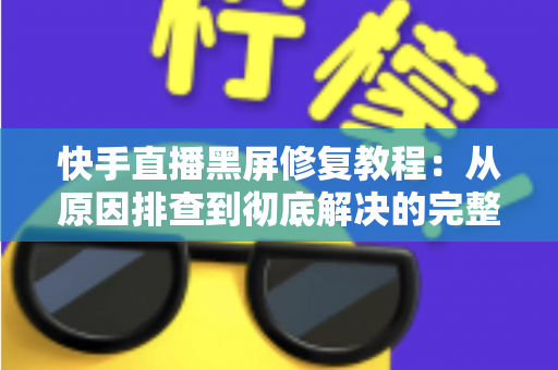 快手直播黑屏修复教程：从原因排查到彻底解决的完整指南