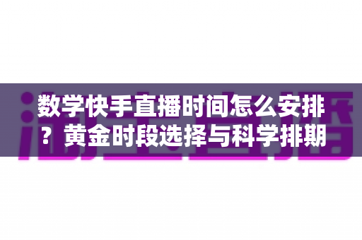 数学快手直播时间怎么安排?黄金时段选择与科学排期全攻略,助力数学直播间人气稳步提升 数学快手直播时间怎么安排?黄金时段选择与科学排期全攻略,助力数学直播间人气稳步提升