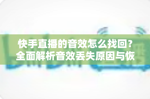 快手直播的音效怎么找回？全面解析音效丢失原因与恢复方法，助你快速重返直播舞台