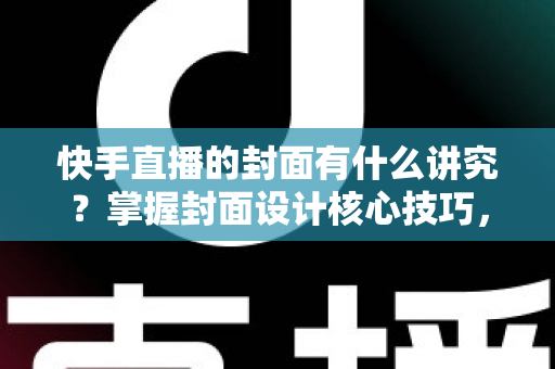 快手直播的封面有什么讲究?掌握封面设计核心技巧,让直播间流量轻松翻倍的实用指南 快手直播的封面有什么讲究?掌握封面设计核心技巧,让直播间流量轻松翻倍的实用指南