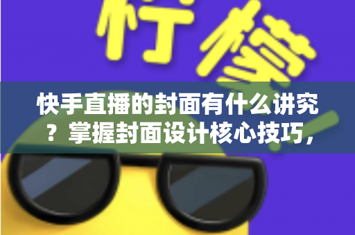 快手直播的封面有什么讲究?掌握封面设计核心技巧,让直播间流量轻松翻倍的实用指南 快手直播的封面有什么讲究?掌握封面设计核心技巧,让直播间流量轻松翻倍的实用指南