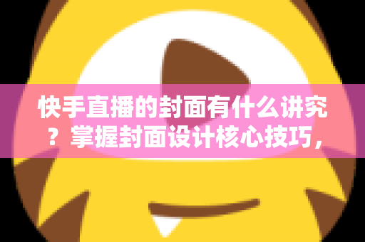 快手直播的封面有什么讲究?掌握封面设计核心技巧,让直播间流量轻松翻倍的实用指南 快手直播的封面有什么讲究?掌握封面设计核心技巧,让直播间流量轻松翻倍的实用指南