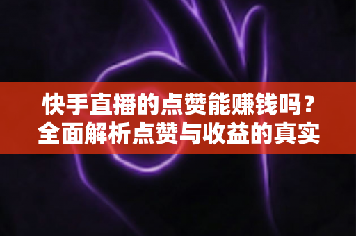 快手直播的点赞能赚钱吗?全面解析点赞与收益的真实关系及变现技巧 快手直播的点赞能赚钱吗?全面解析点赞与收益的真实关系及变现技巧