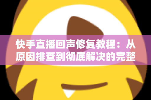 快手直播回声修复教程：从原因排查到彻底解决的完整实操指南