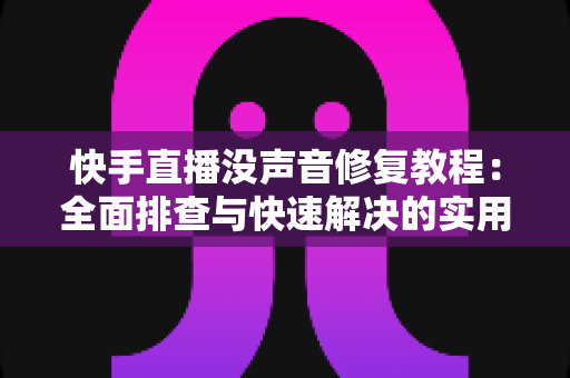 快手直播没声音修复教程：全面排查与快速解决的实用指南
