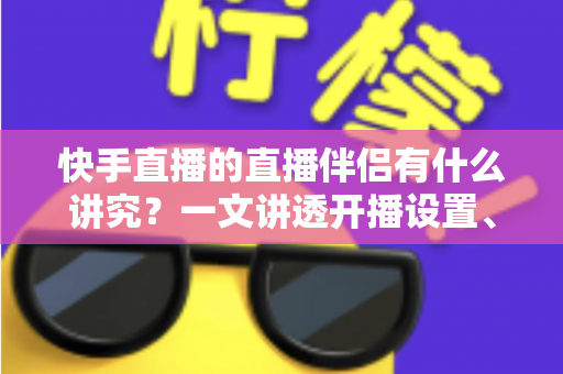快手直播的直播伴侣有什么讲究?一文讲透开播设置、使用技巧与避坑指南 快手直播的直播伴侣有什么讲究?一文讲透开播设置、使用技巧与避坑指南