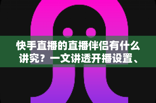 快手直播的直播伴侣有什么讲究?一文讲透开播设置、使用技巧与避坑指南 快手直播的直播伴侣有什么讲究?一文讲透开播设置、使用技巧与避坑指南
