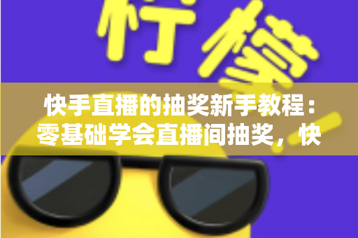 快手直播的抽奖新手教程:零基础学会直播间抽奖,快速涨粉提升互动人气 快手直播的抽奖新手教程:零基础学会直播间抽奖,快速涨粉提升互动人气