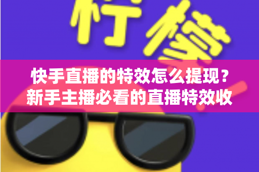 快手直播的特效怎么提现？新手主播必看的直播特效收益提现全攻略