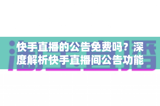 快手直播的公告免费吗？深度解析快手直播间公告功能的使用成本与技巧