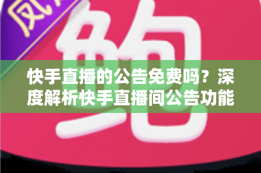 快手直播的公告免费吗？深度解析快手直播间公告功能的使用成本与技巧