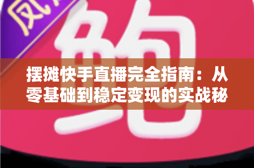 摆摊快手直播完全指南:从零基础到稳定变现的实战秘籍,手把手教你把地摊生意做成网红直播间 摆摊快手直播完全指南:从零基础到稳定变现的实战秘籍,手把手教你把地摊生意做成网红直播间