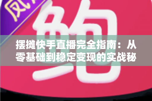 摆摊快手直播完全指南:从零基础到稳定变现的实战秘籍,手把手教你把地摊生意做成网红直播间 摆摊快手直播完全指南:从零基础到稳定变现的实战秘籍,手把手教你把地摊生意做成网红直播间