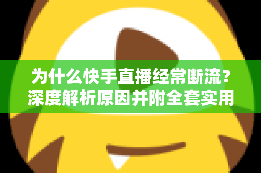 为什么快手直播经常断流?深度解析原因并附全套实用解决方案 为什么快手直播经常断流?深度解析原因并附全套实用解决方案
