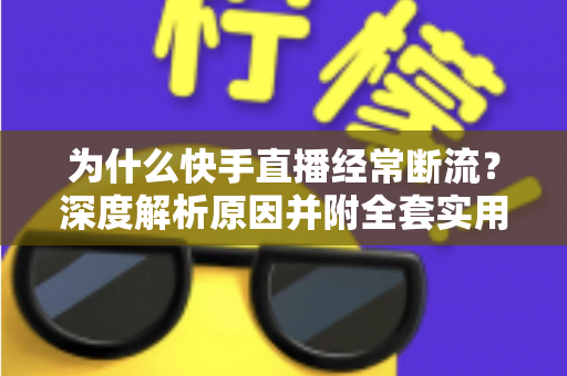 为什么快手直播经常断流?深度解析原因并附全套实用解决方案 为什么快手直播经常断流?深度解析原因并附全套实用解决方案