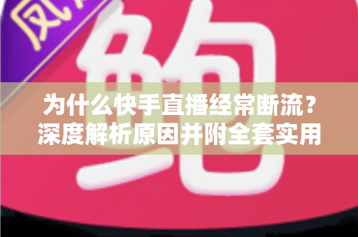 为什么快手直播经常断流？深度解析原因并附全套实用解决方案