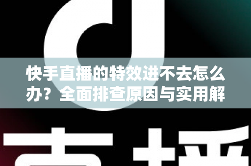 快手直播的特效进不去怎么办？全面排查原因与实用解决方法，轻松恢复特效体验