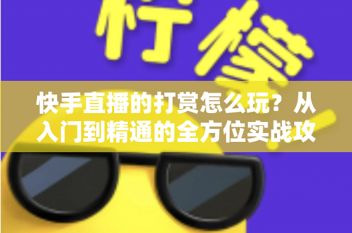 快手直播的打赏怎么玩?从入门到精通的全方位实战攻略 快手直播的打赏怎么玩?从入门到精通的全方位实战攻略