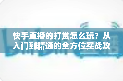 快手直播的打赏怎么玩？从入门到精通的全方位实战攻略