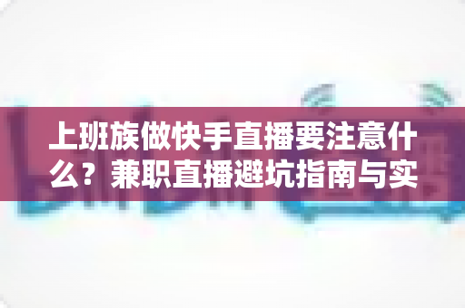 上班族做快手直播要注意什么?兼职直播避坑指南与实用技巧全解析 上班族做快手直播要注意什么?兼职直播避坑指南与实用技巧全解析