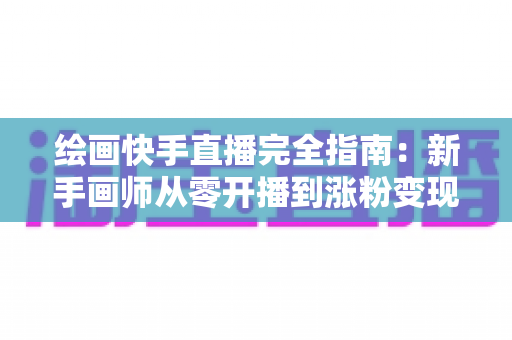绘画快手直播完全指南:新手画师从零开播到涨粉变现的实战攻略 绘画快手直播完全指南:新手画师从零开播到涨粉变现的实战攻略