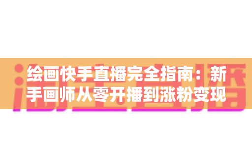 绘画快手直播完全指南:新手画师从零开播到涨粉变现的实战攻略 绘画快手直播完全指南:新手画师从零开播到涨粉变现的实战攻略