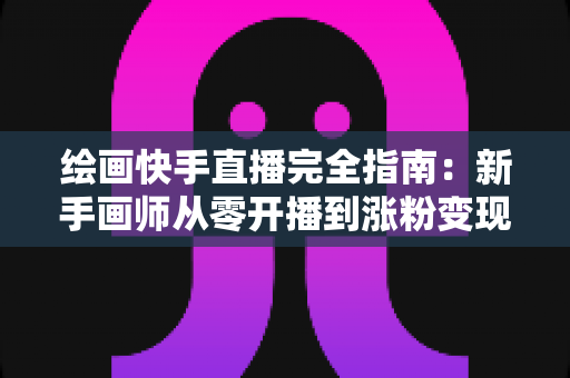 绘画快手直播完全指南：新手画师从零开播到涨粉变现的实战攻略