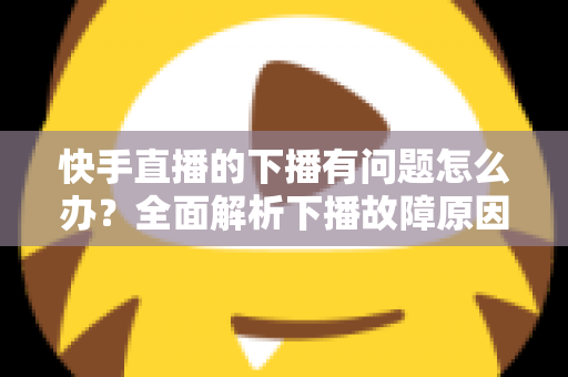 快手直播的下播有问题怎么办？全面解析下播故障原因与实用解决技巧