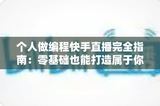 个人做编程快手直播完全指南:零基础也能打造属于你的技术直播间 个人做编程快手直播完全指南:零基础也能打造属于你的技术直播间