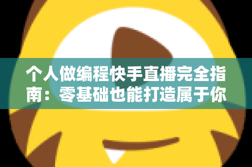 个人做编程快手直播完全指南:零基础也能打造属于你的技术直播间 个人做编程快手直播完全指南:零基础也能打造属于你的技术直播间