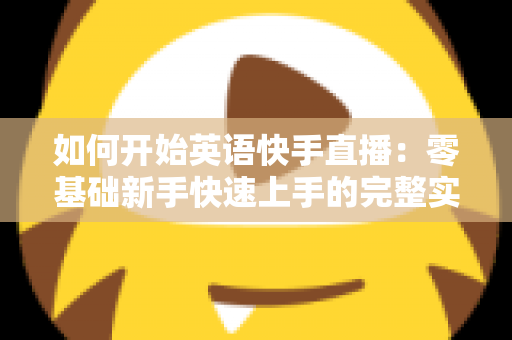 如何开始英语快手直播:零基础新手快速上手的完整实战指南 如何开始英语快手直播:零基础新手快速上手的完整实战指南