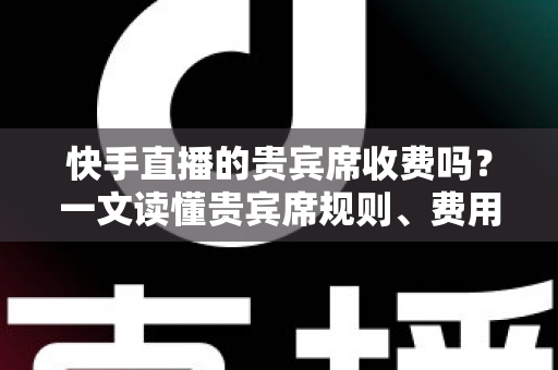 快手直播的贵宾席收费吗?一文读懂贵宾席规则、费用与使用指南 快手直播的贵宾席收费吗?一文读懂贵宾席规则、费用与使用指南