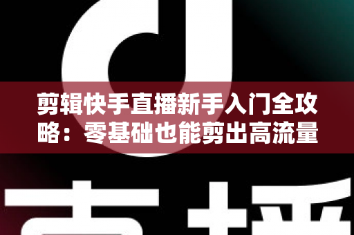 剪辑快手直播新手入门全攻略：零基础也能剪出高流量视频的实用教程