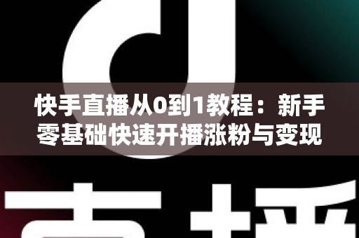 快手直播从0到1教程:新手零基础快速开播涨粉与变现实战全攻略 快手直播从0到1教程:新手零基础快速开播涨粉与变现实战全攻略