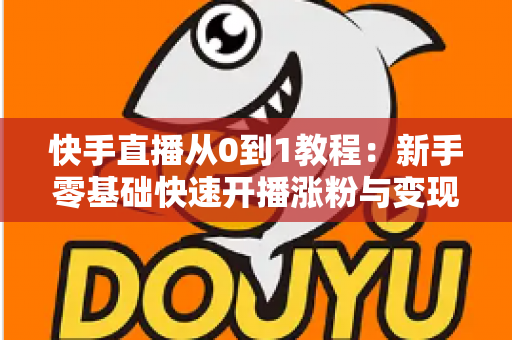 快手直播从0到1教程：新手零基础快速开播涨粉与变现实战全攻略