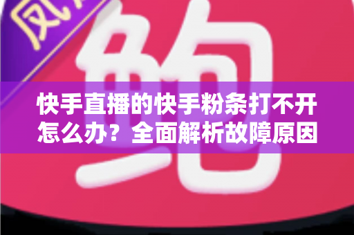快手直播的快手粉条打不开怎么办?全面解析故障原因与实用解决方案指南 快手直播的快手粉条打不开怎么办?全面解析故障原因与实用解决方案指南