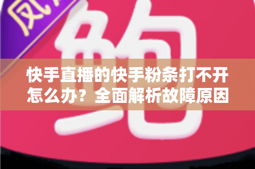 快手直播的快手粉条打不开怎么办?全面解析故障原因与实用解决方案指南 快手直播的快手粉条打不开怎么办?全面解析故障原因与实用解决方案指南