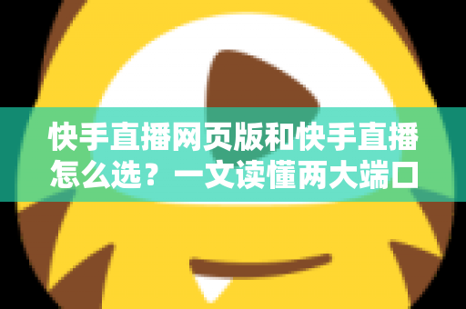快手直播网页版和快手直播怎么选?一文读懂两大端口的优劣与使用指南 快手直播网页版和快手直播怎么选?一文读懂两大端口的优劣与使用指南