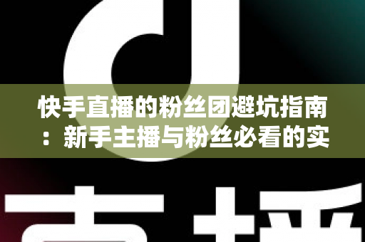 快手直播的粉丝团避坑指南:新手主播与粉丝必看的实用干货 快手直播的粉丝团避坑指南:新手主播与粉丝必看的实用干货