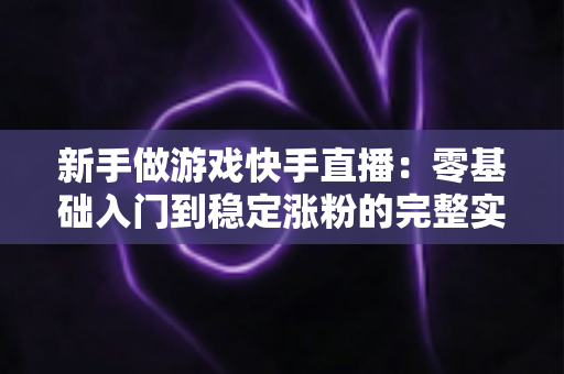 新手做游戏快手直播：零基础入门到稳定涨粉的完整实战指南