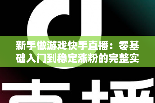 新手做游戏快手直播：零基础入门到稳定涨粉的完整实战指南
