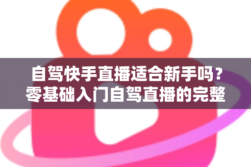 自驾快手直播适合新手吗?零基础入门自驾直播的完整攻略与避坑指南 自驾快手直播适合新手吗?零基础入门自驾直播的完整攻略与避坑指南