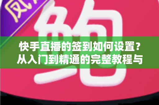快手直播的签到如何设置？从入门到精通的完整教程与互动涨粉指南