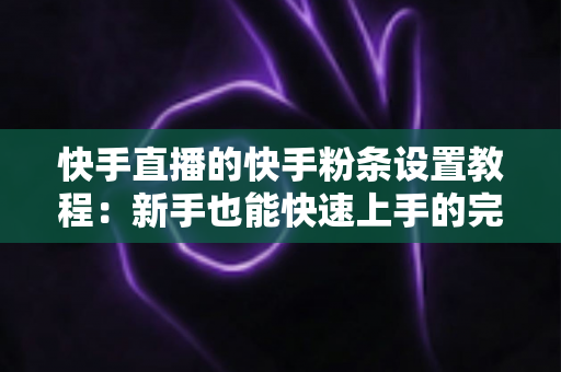 快手直播的快手粉条设置教程:新手也能快速上手的完整投放指南 快手直播的快手粉条设置教程:新手也能快速上手的完整投放指南